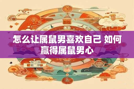 怎么让属鼠男喜欢自己 如何赢得属鼠男心