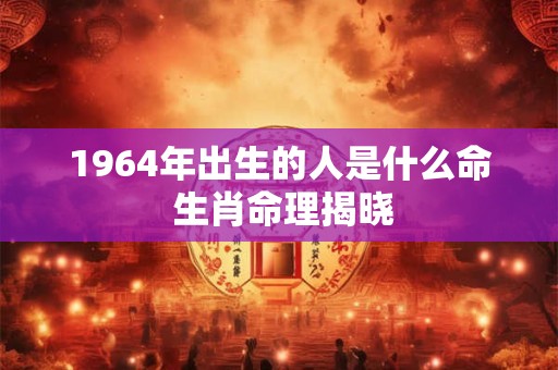 1964年出生的人是什么命 生肖命理揭晓
