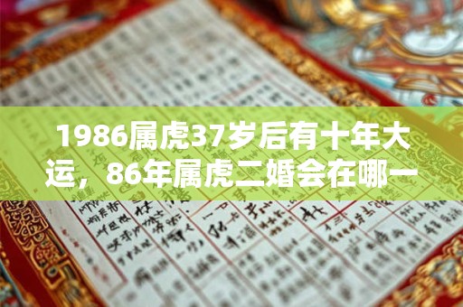 1986属虎37岁后有十年大运,86年属虎二婚会在哪一年? 1986属虎37岁后有十年大运,86年属虎二婚会在哪一年?