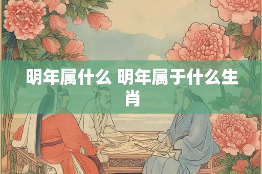 明年属什么 明年属于什么生肖