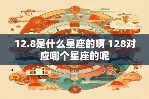 12.8是什么星座的啊 128对应哪个星座的呢