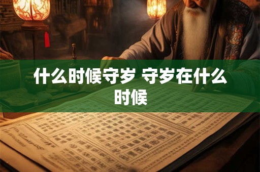 详细阅读:什么时候守岁 守岁在什么时候 什么时候守岁 守岁在什么时候