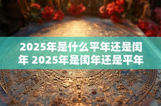 2025年是什么平年还是闰年 2025年是闰年还是平年