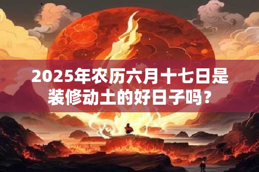 2025年农历六月十七日是装修动土的好日子吗？