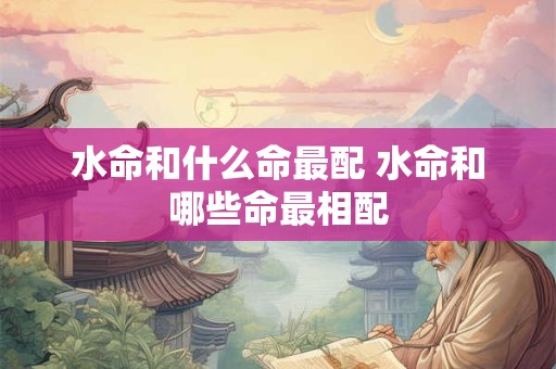 水命和什么命最配 水命和哪些命最相配