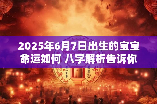 2025年6月7日出生的宝宝命运如何 八字解析告诉你