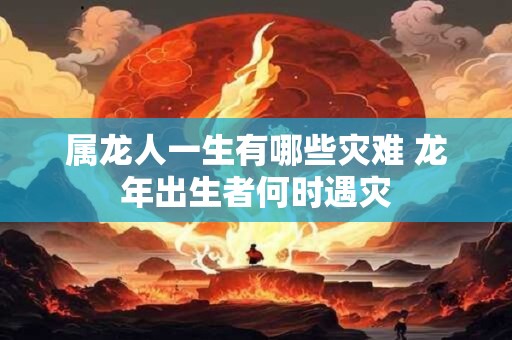 属龙人一生有哪些灾难 龙年出生者何时遇灾