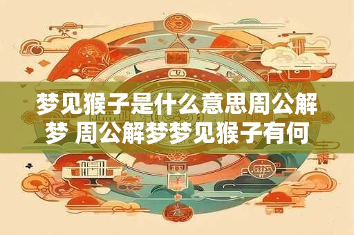 梦见猴子是什么意思周公解梦 周公解梦梦见猴子有何寓意
