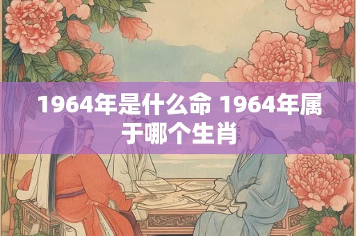 1964年是什么命 1964年属于哪个生肖