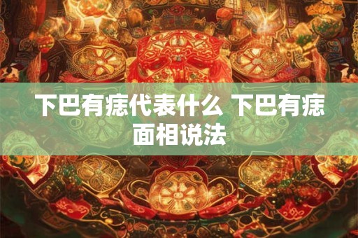 下巴有痣代表什么 下巴有痣面相说法