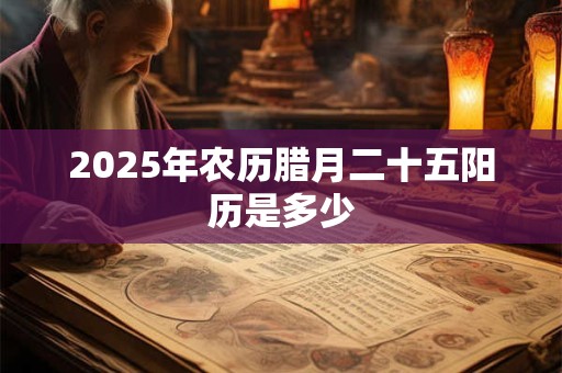 2025年农历腊月二十五阳历是多少