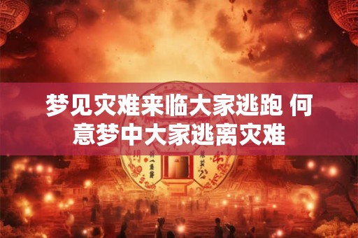 梦见灾难来临大家逃跑 何意梦中大家逃离灾难