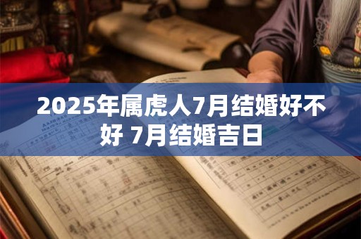 2025年属虎人7月结婚好不好 7月结婚吉日