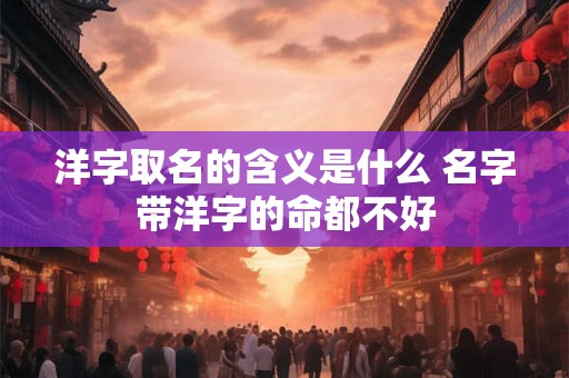 洋字取名的含义是什么 名字带洋字的命都不好