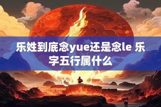 乐姓到底念yue还是念le 乐字五行属什么