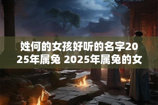 姓何的女孩好听的名字2025年属兔 2025年属兔的女孩你有什么好听的姓名推荐