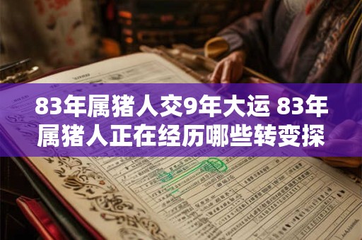 83年属猪人交9年大运 83年属猪人正在经历哪些转变探究其9年大运的影响