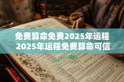 免费算命免费2025年运程 2025年运程免费算命可信吗