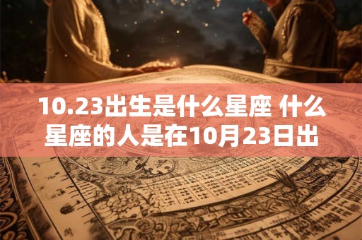 10.23出生是什么星座 什么星座的人是在10月23日出生的 10.23出生是什么星座 什么星座的人是在10月23日出生的