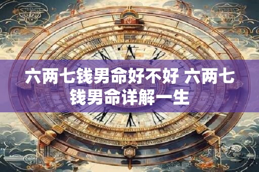 六两七钱男命好不好 六两七钱男命详解一生