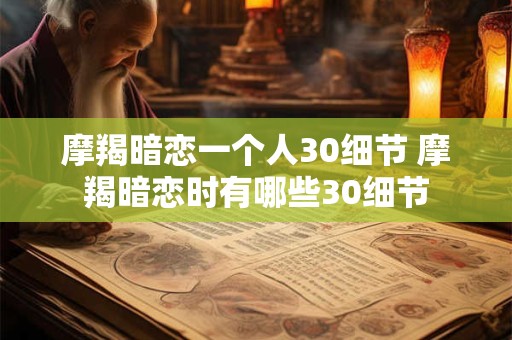 摩羯暗恋一个人30细节 摩羯暗恋时有哪些30细节