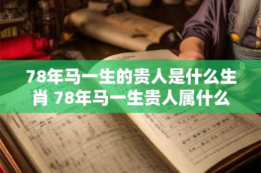 78年马一生的贵人是什么生肖 78年马一生贵人属什么生肖
