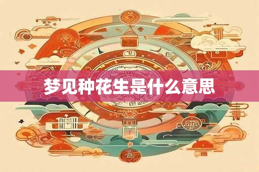 梦见种花生是什么意思 梦见种花生是什么意思