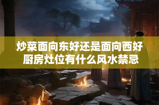 炒菜面向东好还是面向西好 厨房灶位有什么风水禁忌