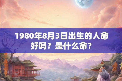 1980年8月3日出生的人命好吗？是什么命？