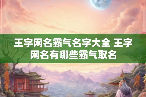 王字网名霸气名字大全 王字网名有哪些霸气取名