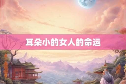 详细阅读:耳朵小的女人的命运 耳朵小的女人的命运