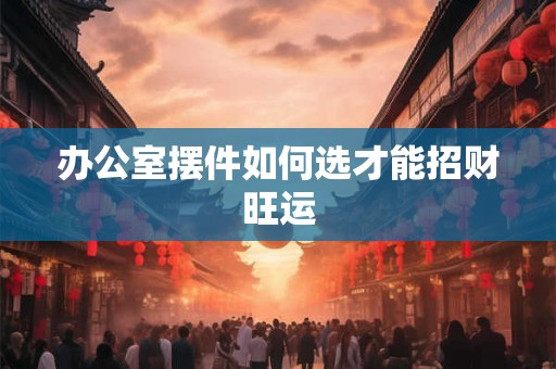 办公室摆件如何选才能招财旺运