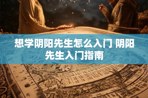 想学阴阳先生怎么入门 阴阳先生入门指南