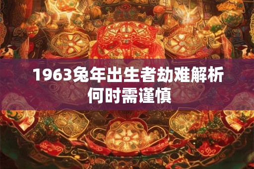 1963兔年出生者劫难解析 何时需谨慎