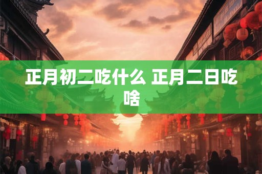 正月初二吃什么 正月二日吃啥