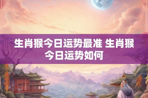 生肖猴今日运势最准 生肖猴今日运势如何