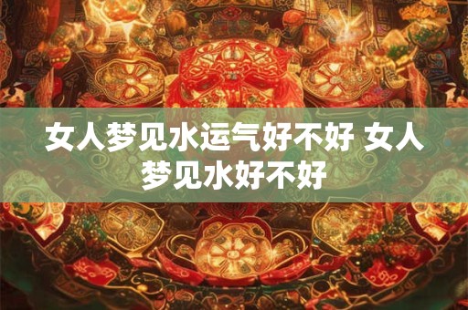 女人梦见水运气好不好 女人梦见水好不好 女人梦见水运气好不好 女人梦见水好不好