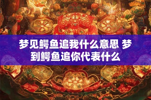 梦见鳄鱼追我什么意思 梦到鳄鱼追你代表什么