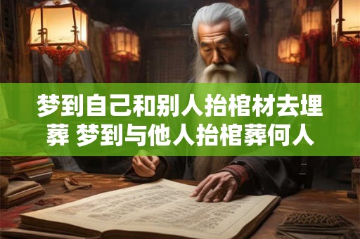 梦到自己和别人抬棺材去埋葬 梦到与他人抬棺葬何人