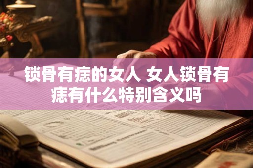 锁骨有痣的女人 女人锁骨有痣有什么特别含义吗