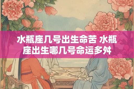水瓶座几号出生命苦 水瓶座出生哪几号命运多舛