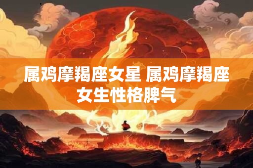 属鸡摩羯座女星 属鸡摩羯座女生性格脾气