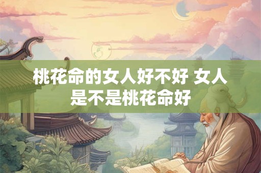 桃花命的女人好不好 女人是不是桃花命好