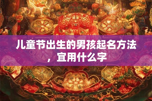 儿童节出生的男孩起名方法，宜用什么字