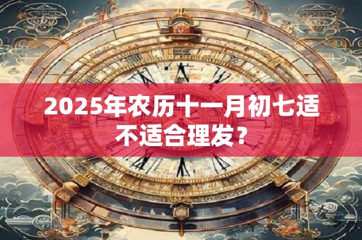 2025年农历十一月初七适不适合理发？