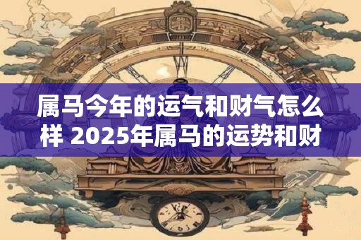 属马今年的运气和财气怎么样 2025年属马的运势和财运如何 属马今年的运气和财气怎么样 2025年属马的运势和财运如何