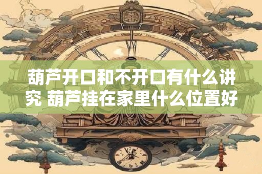 葫芦开口和不开口有什么讲究 葫芦挂在家里什么位置好招财