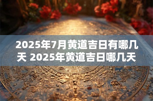 2025年7月黄道吉日有哪几天 2025年黄道吉日哪几天是7月