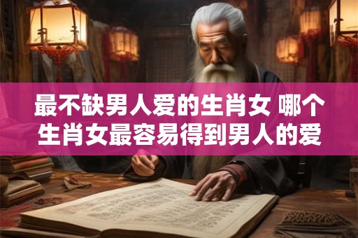 最不缺男人爱的生肖女 哪个生肖女最容易得到男人的爱