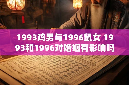 1993鸡男与1996鼠女 1993和1996对婚姻有影响吗鸡男与鼠女的情况如何